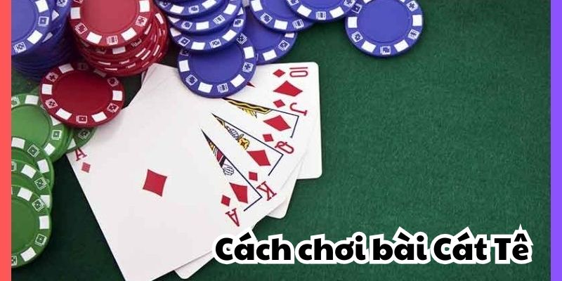 Cách đánh bài Cát Tê chi tiết và dễ hiểu nhất