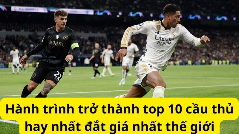 Hành trình trở thành top 10 cầu thủ hay nhất giá nhất thế giới