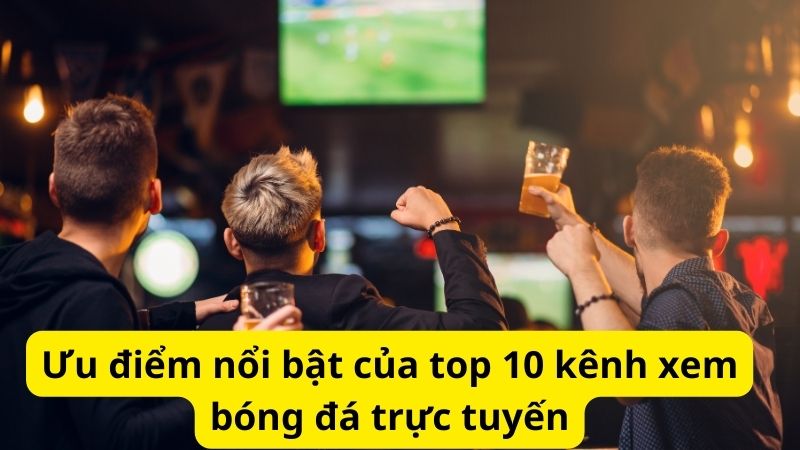 Ưu điểm nổi bật của top 10 kênh xem bóng đá trực tuyến